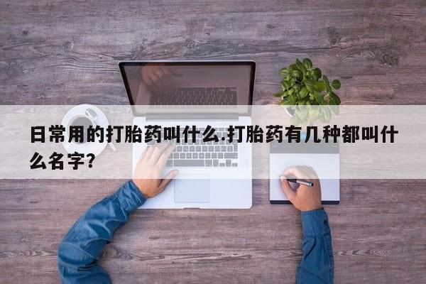 堕胎药网上购买日常用的打胎药叫什么.打胎药有几种都叫什么名字？
