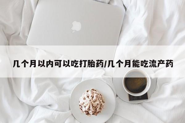 堕胎药网上购买几个月以内可以吃打胎药/几个月能吃流产药