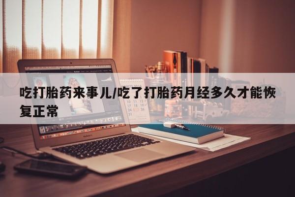 堕胎药网上购买吃打胎药来事儿/吃了打胎药月经多久才能恢复正常