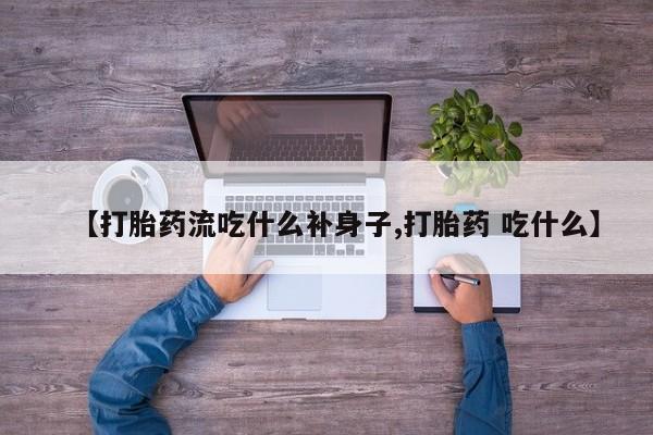堕胎药网上购买【打胎药流吃什么补身子,打胎药 吃什么】