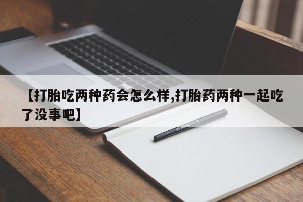 堕胎药网上购买【打胎吃两种药会怎么样,打胎药两种一起吃了没事吧】