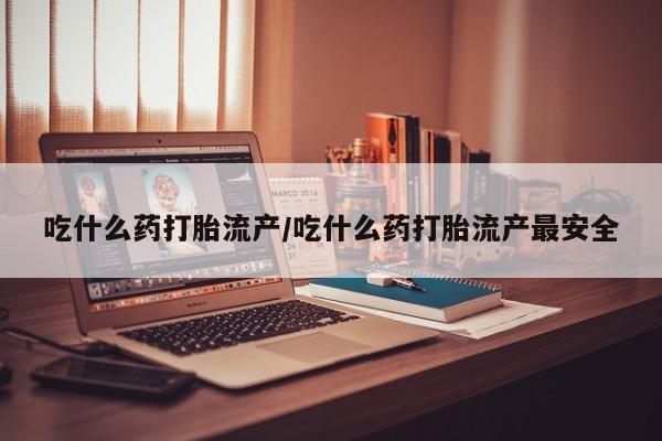 堕胎药网上购买吃什么药打胎流产/吃什么药打胎流产最安全