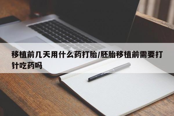 堕胎药网上购买移植前几天用什么药打胎/胚胎移植前需要打针吃药吗