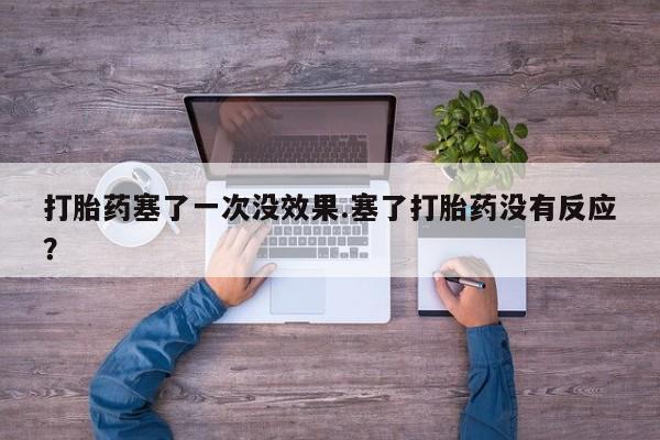 堕胎药网上购买打胎药塞了一次没效果.塞了打胎药没有反应？