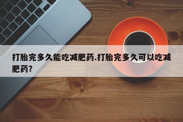 堕胎药网上购买打胎完多久能吃减肥药.打胎完多久可以吃减肥药？