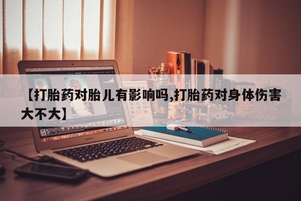 堕胎药网上购买【打胎药对胎儿有影响吗,打胎药对身体伤害大不大】