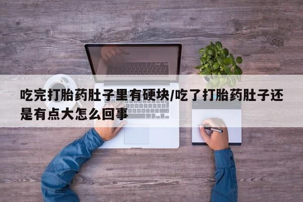 堕胎药网上购买吃完打胎药肚子里有硬块/吃了打胎药肚子还是有点大怎么回事