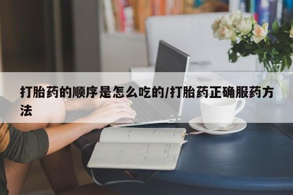 堕胎药网上购买打胎药的顺序是怎么吃的/打胎药正确服药方法