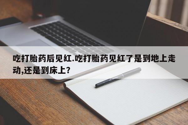 堕胎药网上购买吃打胎药后见红.吃打胎药见红了是到地上走动,还是到床上？