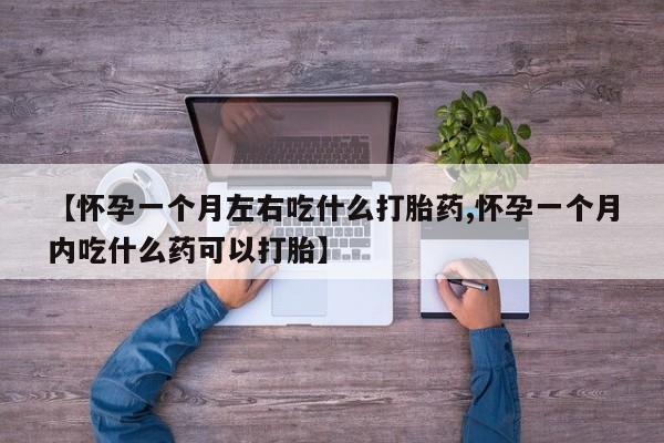 堕胎药网上购买【怀孕一个月左右吃什么打胎药,怀孕一个月内吃什么药可以打胎】