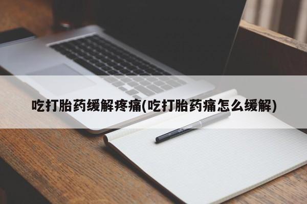 堕胎药网上购买吃打胎药缓解疼痛(吃打胎药痛怎么缓解)