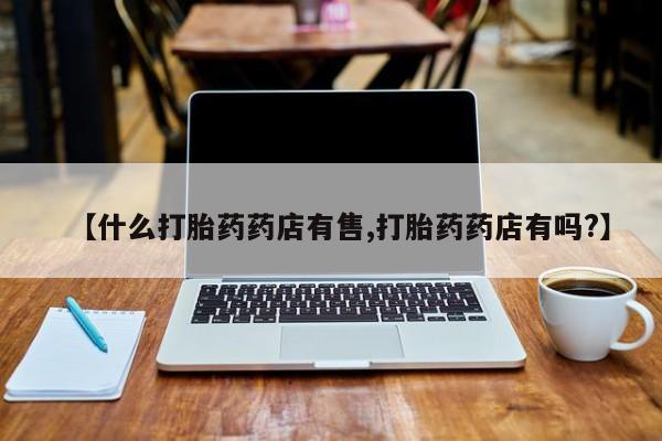 堕胎药网上购买【什么打胎药药店有售,打胎药药店有吗?】