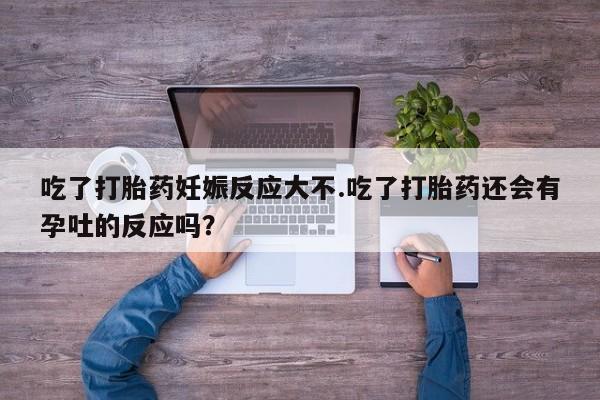 堕胎药网上购买吃了打胎药妊娠反应大不.吃了打胎药还会有孕吐的反应吗？