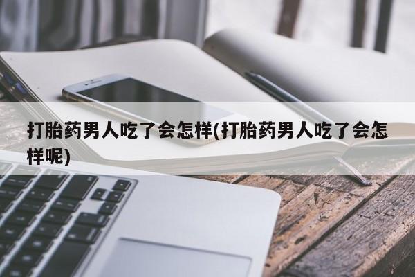 堕胎药网上购买打胎药男人吃了会怎样(打胎药男人吃了会怎样呢)
