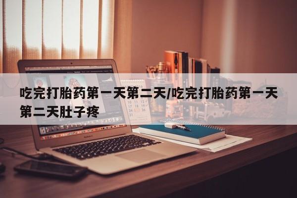 堕胎药网上购买吃完打胎药第一天第二天/吃完打胎药第一天第二天肚子疼