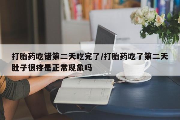 堕胎药网上购买打胎药吃错第二天吃完了/打胎药吃了第二天肚子很疼是正常现象吗