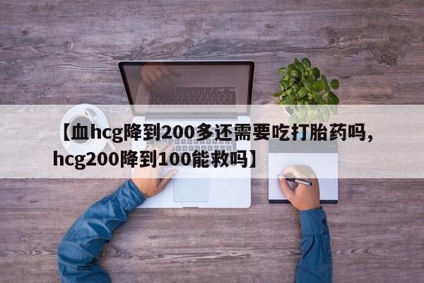 堕胎药网上购买【血hcg降到200多还需要吃打胎药吗,hcg200降到100能救吗】