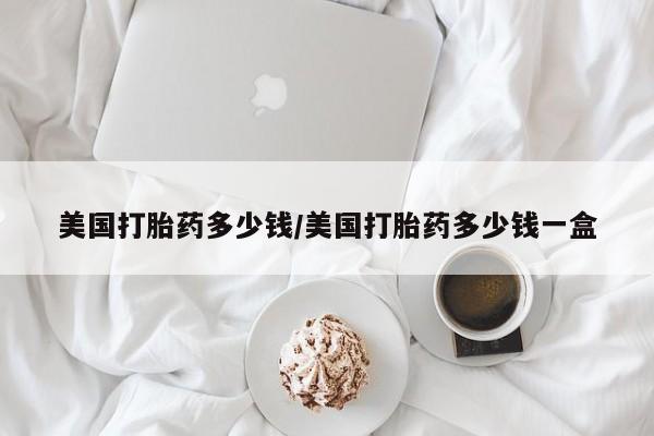 堕胎药网上购买美国打胎药多少钱/美国打胎药多少钱一盒