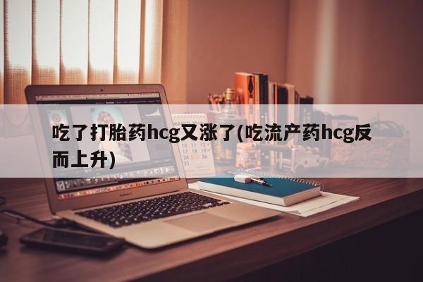 堕胎药网上购买吃了打胎药hcg又涨了(吃流产药hcg反而上升)
