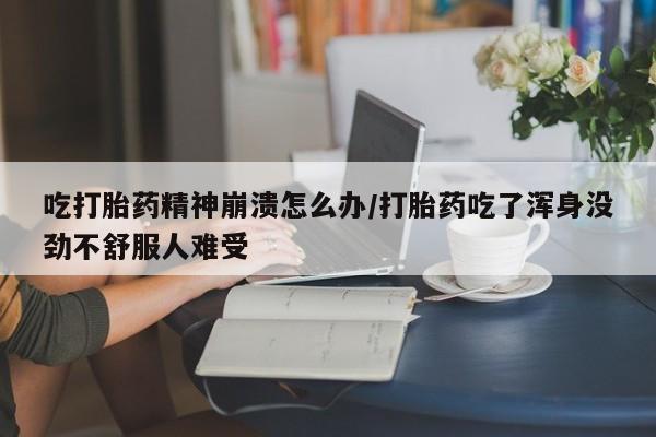 堕胎药网上购买吃打胎药精神崩溃怎么办/打胎药吃了浑身没劲不舒服人难受