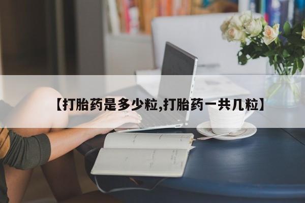 堕胎药网上购买【打胎药是多少粒,打胎药一共几粒】