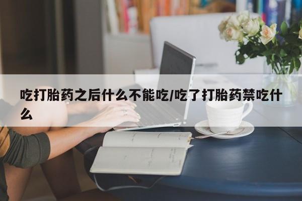 堕胎药网上购买吃打胎药之后什么不能吃/吃了打胎药禁吃什么