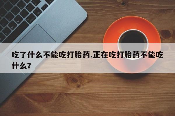 堕胎药网上购买吃了什么不能吃打胎药.正在吃打胎药不能吃什么？