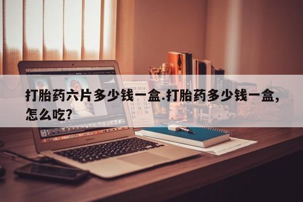 堕胎药网上购买打胎药六片多少钱一盒.打胎药多少钱一盒,怎么吃?