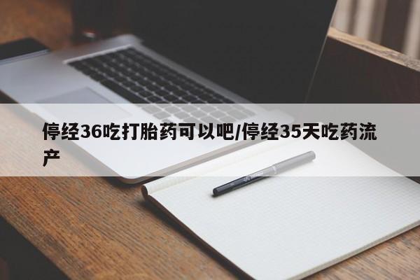 堕胎药网上购买停经36吃打胎药可以吧/停经35天吃药流产
