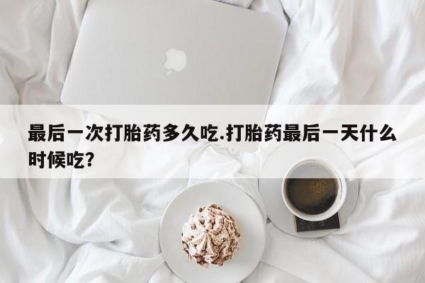 堕胎药网上购买最后一次打胎药多久吃.打胎药最后一天什么时候吃？