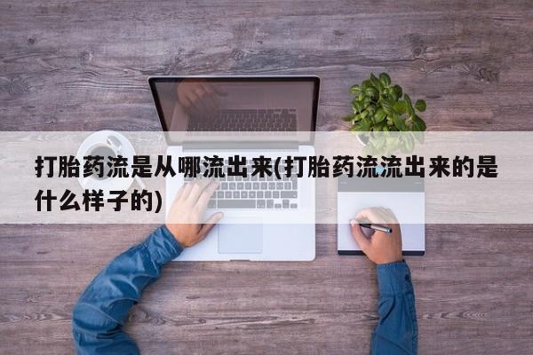 堕胎药网上购买打胎药流是从哪流出来(打胎药流流出来的是什么样子的)