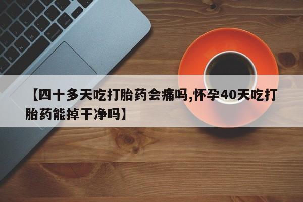 堕胎药网上购买【四十多天吃打胎药会痛吗,怀孕40天吃打胎药能掉干净吗】