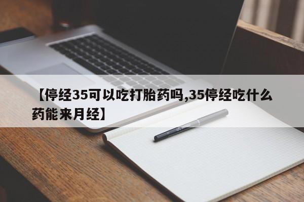 堕胎药网上购买【停经35可以吃打胎药吗,35停经吃什么药能来月经】