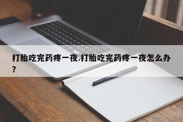 堕胎药网上购买打胎吃完药疼一夜.打胎吃完药疼一夜怎么办？