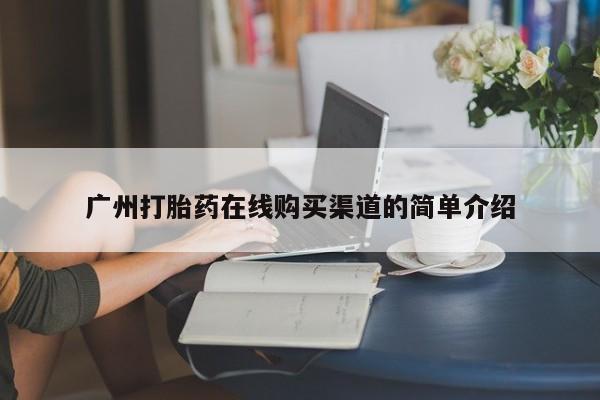 堕胎药网上购买广州打胎药在线购买渠道的简单介绍