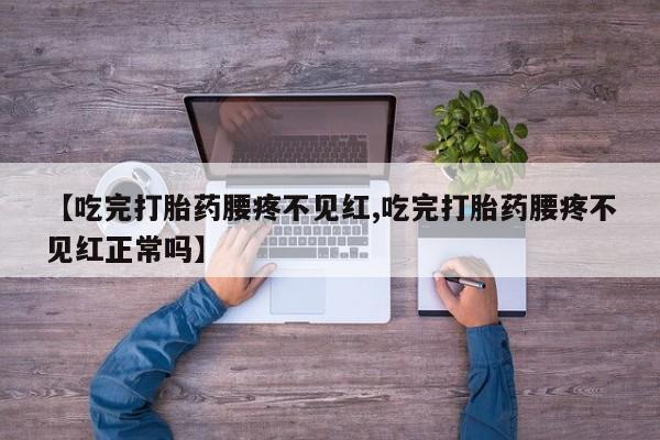 堕胎药网上购买【吃完打胎药腰疼不见红,吃完打胎药腰疼不见红正常吗】