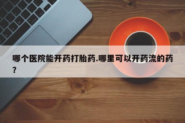 堕胎药网上购买哪个医院能开药打胎药.哪里可以开药流的药？