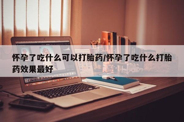堕胎药网上购买怀孕了吃什么可以打胎药/怀孕了吃什么打胎药效果最好