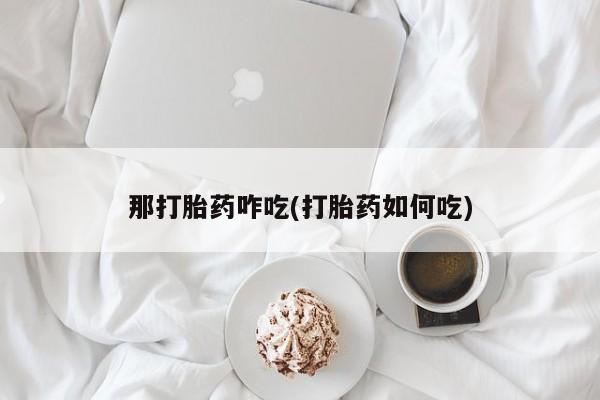 堕胎药网上购买那打胎药咋吃(打胎药如何吃)