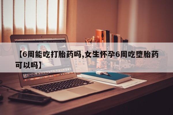堕胎药网上购买【6周能吃打胎药吗,女生怀孕6周吃堕胎药可以吗】