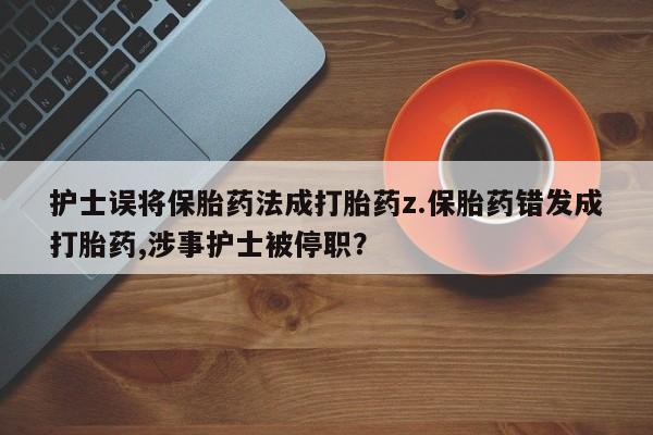 堕胎药网上购买护士误将保胎药法成打胎药z.保胎药错发成打胎药,涉事护士被停职？