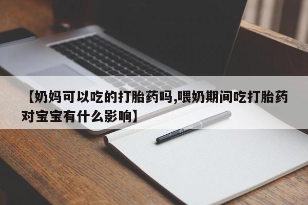 堕胎药网上购买【奶妈可以吃的打胎药吗,喂奶期间吃打胎药对宝宝有什么影响】