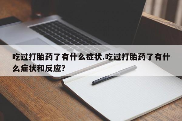 堕胎药网上购买吃过打胎药了有什么症状.吃过打胎药了有什么症状和反应？
