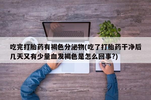 堕胎药网上购买吃完打胎药有褐色分泌物(吃了打胎药干净后几天又有少量血发褐色是怎么回事?)