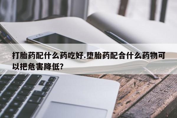 堕胎药网上购买打胎药配什么药吃好.堕胎药配合什么药物可以把危害降低？