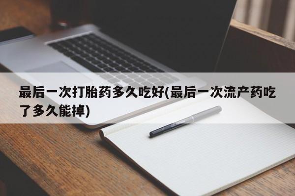 堕胎药网上购买最后一次打胎药多久吃好(最后一次流产药吃了多久能掉)