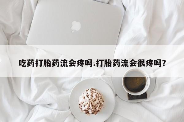 堕胎药网上购买吃药打胎药流会疼吗.打胎药流会很疼吗？