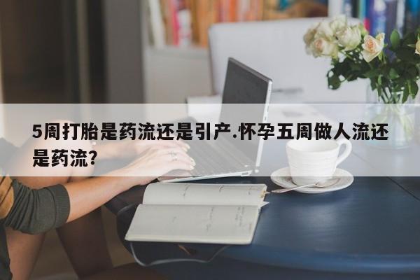 堕胎药网上购买5周打胎是药流还是引产.怀孕五周做人流还是药流？
