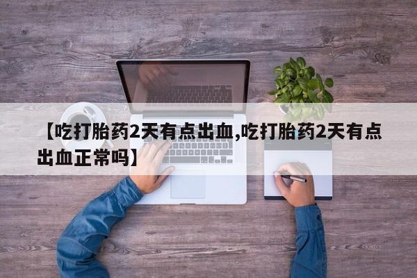 堕胎药网上购买【吃打胎药2天有点出血,吃打胎药2天有点出血正常吗】