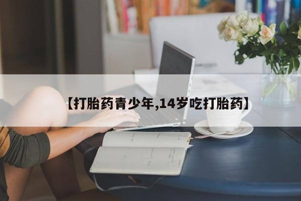 堕胎药网上购买【打胎药青少年,14岁吃打胎药】